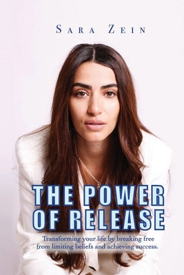 The Power Of Release: Transforming your life by breaking free from limiting beliefs and achieving success by Zein, Sara Zein