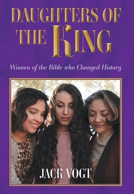 Daughters of the King: Women of the Bible who Changed History by Vogt, Jack