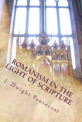 ROMANISM In the Light of Scripture by Pentecost, J. Dwight