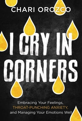 I Cry in Corners: Embracing Your Feelings, Throat-Punching Anxiety, and Managing Your Emotions Well by Orozco, Chari