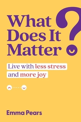 What Does It Matter?: Live with Less Stress and More Joy by Pears, Emma