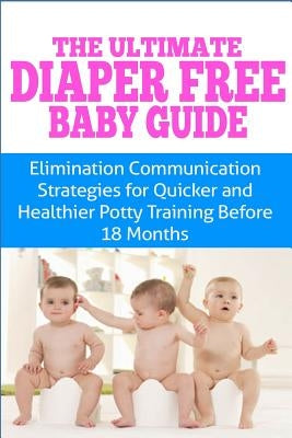 The Ultimate Diaper Free Baby Guide: Elimination Communication Strategies for Quicker and Healthier Potty Training Before 18 Months by Duclos, Kristina