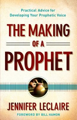 The Making of a Prophet: Practical Advice for Developing Your Prophetic Voice by LeClaire, Jennifer