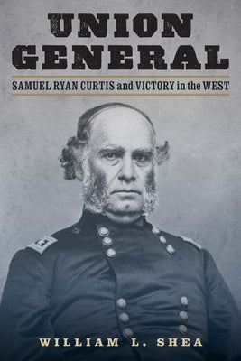 Union General: Samuel Ryan Curtis and Victory in the West by Shea, William L.