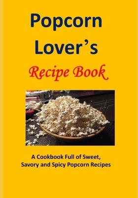 Popcorn Lover's Recipe Book: A Cookbook Full of Sweet, Savory and Spicy Popcorn Recipes by Sommers, Laura