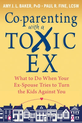 Co-Parenting with a Toxic Ex: What to Do When Your Ex-Spouse Tries to Turn the Kids Against You by Baker, Amy J. L.