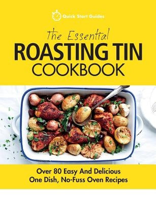 The Essential Roasting Tin Cookbook: Over 80 Easy And Delicious One Dish, No-Fuss Oven Recipes by Guides, Quick Start