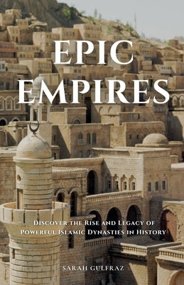 Epic Empires: Discover the Rise and Legacy of Powerful Islamic Dynasties in History by Gulfraz, Sarah