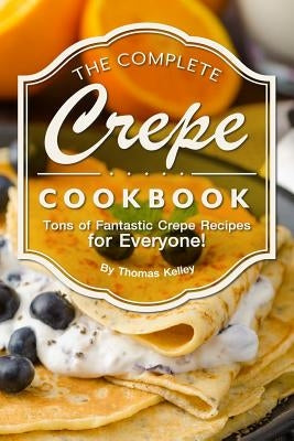 The Complete Crepe Cookbook: Tons of Fantastic Crepe Recipes for Everyone! by Kelley, Thomas