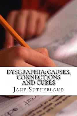 Dysgraphia: Causes, Connections and Cures by Sutherland Mat, Jane