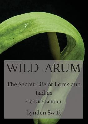Wild Arum: The Secret Life of Lords and Ladies. Concise Edition. by Swift, Lynden