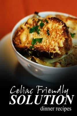 Celiac Friendly Solution - Dinner Recipes: Ultimate Celiac cookbook series for Celiac disease and gluten sensitivity by Solution, Celiac Friendly