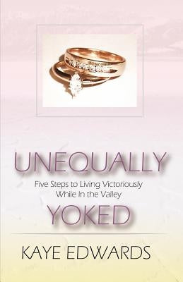 Unequally Yoked, Five Steps to Living Victoriously in the Valley by Edwards, Kaye