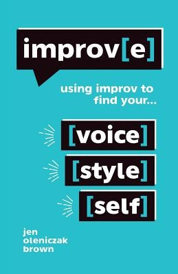 Improv(e): Using Improv to Find Your Voice, Style, and Self by Oleniczak Brown, Jen