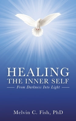 Healing the Inner Self: From Darkness Into Light by Phd