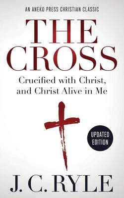 The Cross [Annotated, Updated]: Crucified with Christ, and Christ Alive in Me by Ryle, J. C.