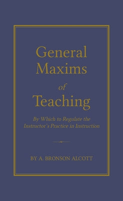 General Maxims of Teaching: By Which to Regulate the Instructor's Practice in Instruction by Alcott, Amos