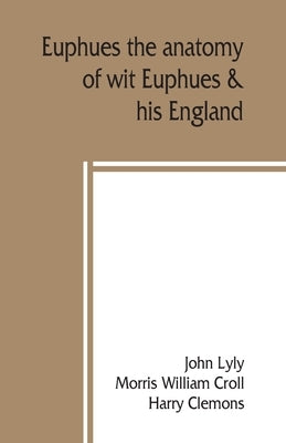 Euphues: the anatomy of wit; Euphues & his England by Lyly, John