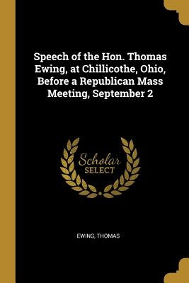 Speech of the Hon. Thomas Ewing, at Chillicothe, Ohio, Before a Republican Mass Meeting, September 2 by Thomas, Ewing