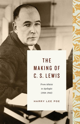 The Making of C. S. Lewis: From Atheist to Apologist (1918-1945) by Poe, Harry Lee