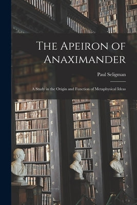 The Apeiron of Anaximander: a Study in the Origin and Function of Metaphysical Ideas by Seligman, Paul