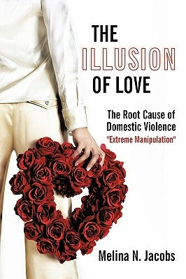 The Illusion of Love: The Root Cause of Domestic Violence "Extreme Manipulation" by Melina N. Jacobs