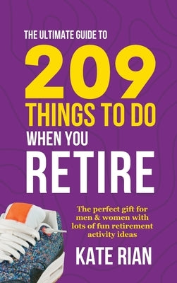 The Ultimate Guide to 209 Things to Do When You Retire - The perfect gift for men & women with lots of fun retirement activity ideas by Rian, Kate