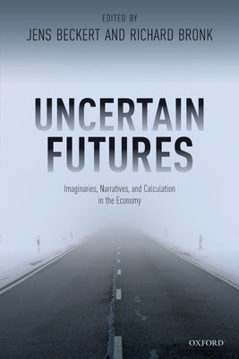 Uncertain Futures: Imaginaries, Narratives, and Calculation in the Economy by Beckert, Jens