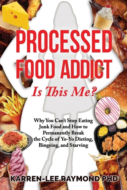 Processed Food Addict Is This Me?: Why You Can't Stop Eating Junk Food and How to Permanently Break the Cycle of Yo-Yo Dieting, Bingeing, and Starving by Raymond, Karren-Lee