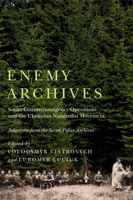 Enemy Archives: Soviet Counterinsurgency Operations and the Ukrainian Nationalist Movement - Selections from the Secret Police Archive by Viatrovych, Volodymyr