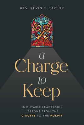 A Charge to Keep: Immutable Leadership Lessons from the C-Suite to the Pulpit by Taylor, Kevin T.