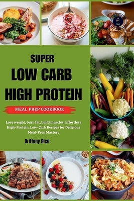 Super Low Carb High Protein Meal Prep Cookbook: Lose weight, burn fat, build muscles: Effortless High-Protein, Low-Carb Recipes for Delicious Meal-Pre by Rice, Brittany