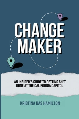 Changemaker - An Insider's Guide to Getting Sh*t Done at the California Capitol by Bas Hamilton, Kristina