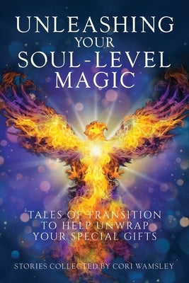 Unleashing Your Soul-Level Magic: Tales of Transition to Help Unwrap Your Special Gifts by Wamsley, Cori