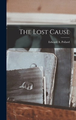 The Lost Cause by Pollard, Edward A.