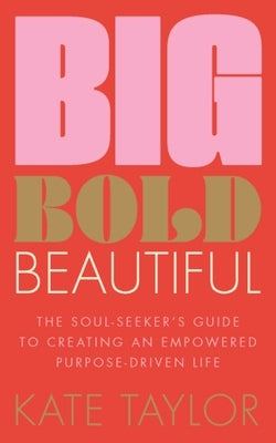Big Bold Beautiful: The Soul-Seeker's Guide to Creating an Empowered Purpose-Driven Life by Taylor, Kate