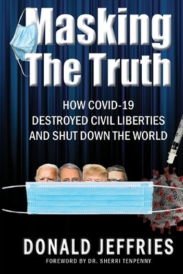 Masking the Truth: How Covid-19 Destroyed Civil Liberties and Shut Down the World by Jeffries, Donald