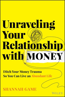 Unraveling Your Relationship with Money: Ditch Your Money Trauma So You Can Live an Abundant Life by Game, Shannah