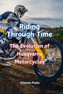 Riding Through Time: The Evolution of Husqvarna Motorcycles by Psaila, Etienne