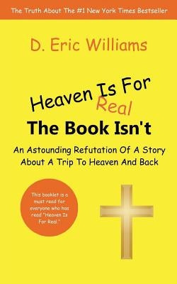 Heaven Is For Real: The Book Isn't: An Astounding Refutation Of A Story About A Trip To Heaven And Back by Williams, D. Eric