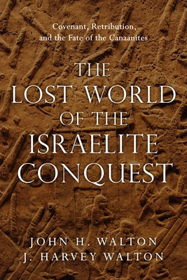 The Lost World of the Israelite Conquest: Covenant, Retribution, and the Fate of the Canaanites Volume 4 by Walton, John H.