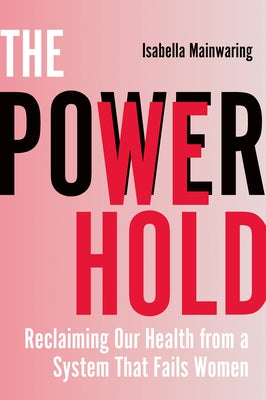 The Power We Hold: Reclaiming Our Health from a System That Fails Women by Mainwaring, Isabella
