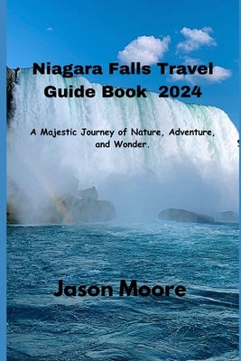 Niagara Falls Travel Guide 2024: A Majestic Journey of Nature, Adventure, and Wonder. by Moore, Jason