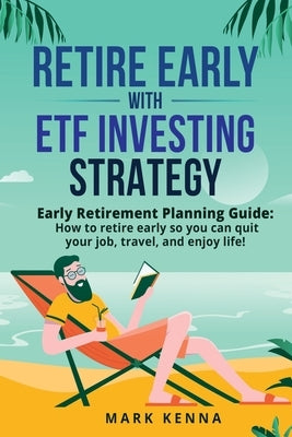 Retire Early with ETF Investing Strategy: Early Retirement Planning Guide: How to retire early so you can quit your job, travel, and enjoy life! by Kenna, Mark
