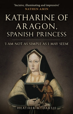 Katherine of Aragon, Spanish Princess: 'I Am Not as Simple as I May Seem' by Darsie, Heather R.