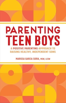 Parenting Teen Boys: A Positive Parenting Approach to Raising Healthy, Independent Sons by Soria, Marissa Garcia