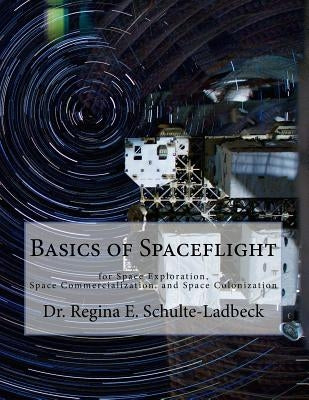 Basics of Spaceflight for Space Exploration, Space Commercialization, and Space Colonization by Schulte-Ladbeck, Regina E.