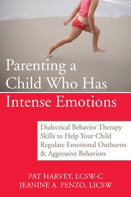 Parenting a Child Who Has Intense Emotions: Dialectical Behavior Therapy Skills to Help Your Child Regulate Emotional Outbursts and Aggressive Behavio by Harvey, Pat