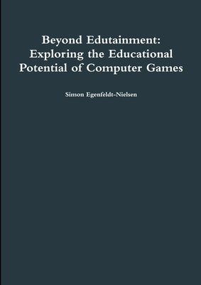 Beyond Edutainment: Exploring the Educational Potential of Computer Games by Egenfeldt-Nielsen, Simon