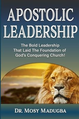 Apostolic Leadership: The Bold Leadership That Laid The Foundation of God's Conquering Church by Madugba, Mosy